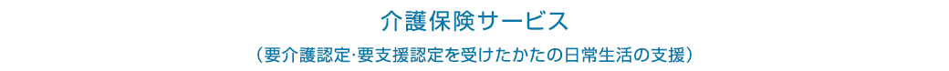 介護保険サービス（要介護認定・要支援認定を受けたかたの日常生活の支援）