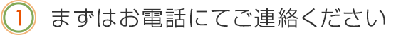 まずはお電話にてご連絡ください